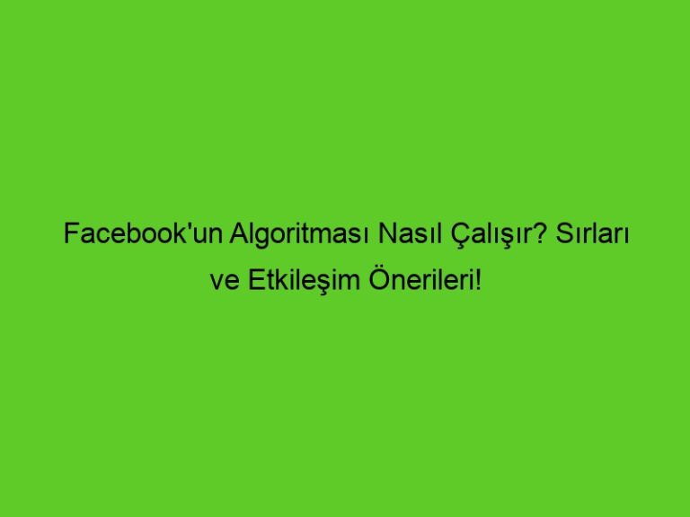 Facebook’Un Algoritması Nasıl Çalışır? Sırları Ve Etkileşim Önerileri!