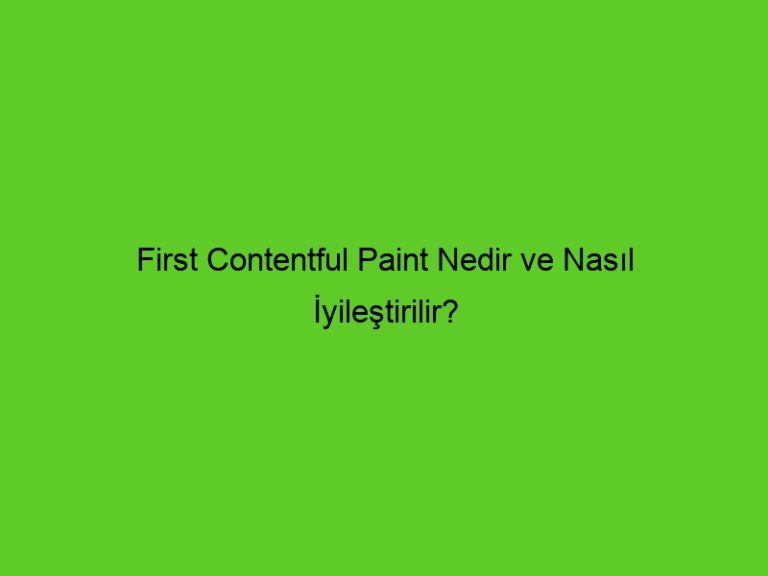 First Contentful Paint Nedir Ve Nasıl İyileştirilir?