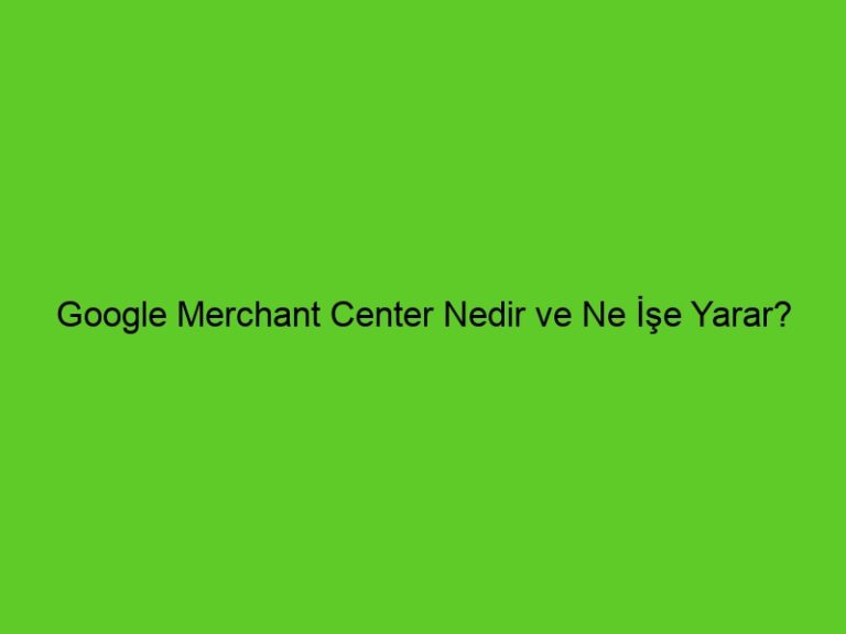 Google Merchant Center Nedir Ve Ne İşe Yarar?