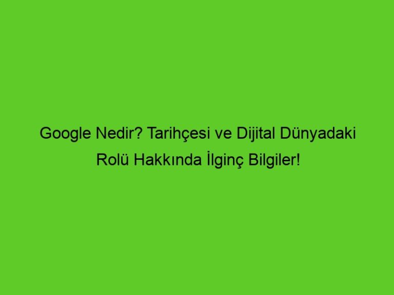 Google Nedir? Tarihçesi Ve Dijital Dünyadaki Rolü Hakkında İlginç Bilgiler!