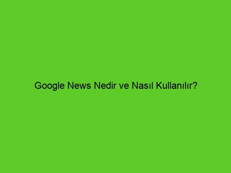 Google News Nedir Ve Nasıl Kullanılır?