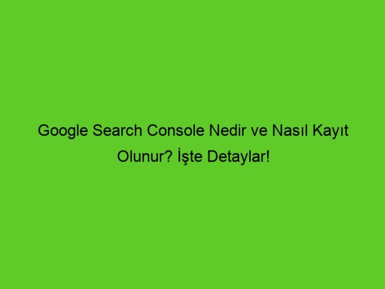 Google Search Console Nedir Ve Nasıl Kayıt Olunur? İşte Detaylar!