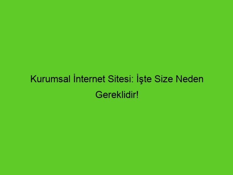 Kurumsal İnternet Sitesi: Size Neden Gereklidir!