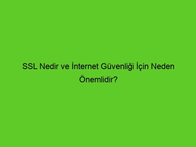 Ssl Nedir Ve İnternet Güvenliği İçin Neden Önemlidir?
