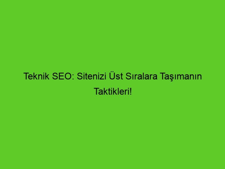 Teknik Seo: Sitenizi Üst Sıralara Taşımanın Taktikleri!