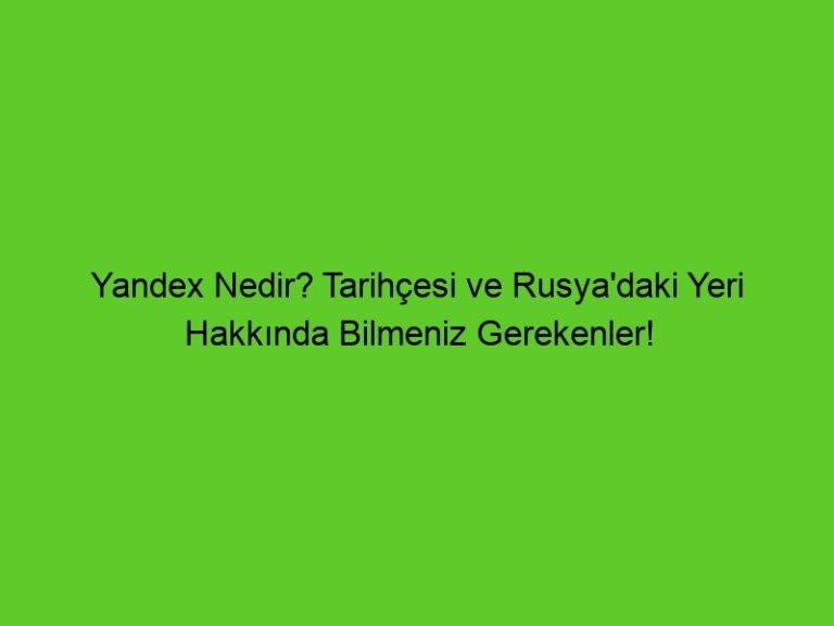 Yandex Nedir? Tarihçesi Ve Rusya’Daki Yeri Hakkında Bilmeniz Gerekenler!